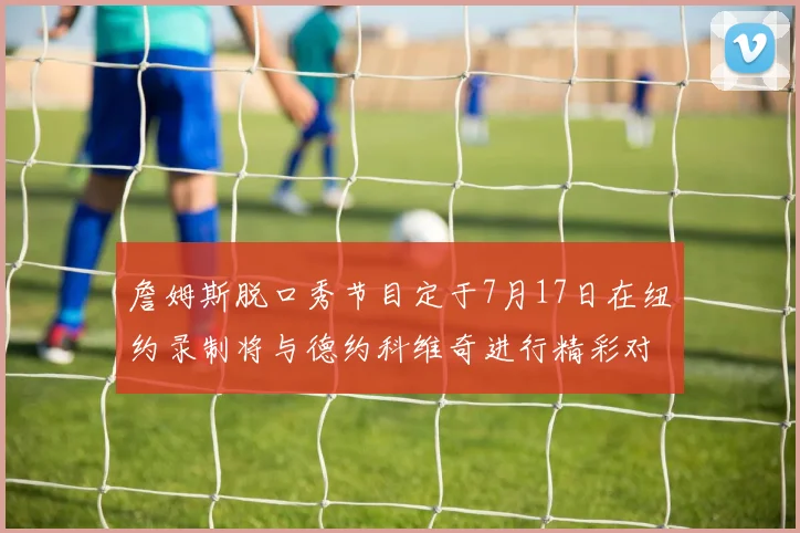 詹姆斯脱口秀节目定于7月17日在纽约录制将与德约科维奇进行精彩对话