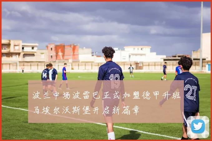 波兰中场波雷巴正式加盟德甲升班马埃尔沃斯堡开启新篇章