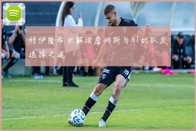 特伊隆希尔解读詹姆斯与AI的队友选择之道