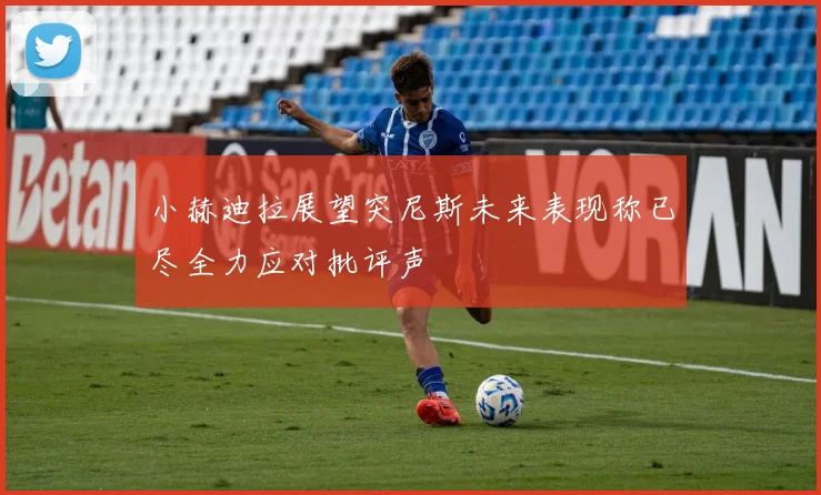 小赫迪拉展望突尼斯未来表现称已尽全力应对批评声