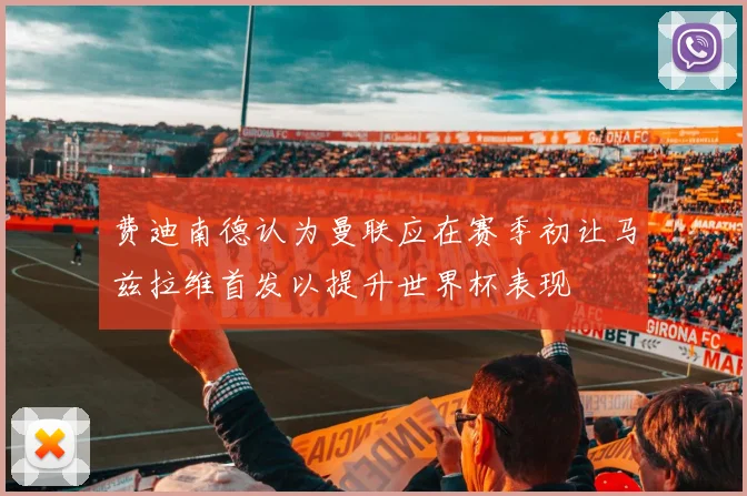 费迪南德认为曼联应在赛季初让马兹拉维首发以提升世界杯表现
