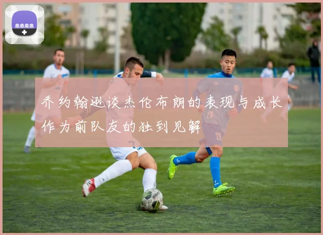 乔约翰逊谈杰伦布朗的表现与成长作为前队友的独到见解