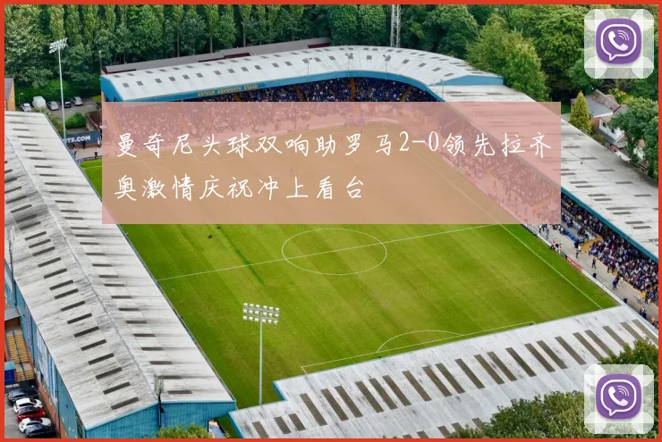 曼奇尼头球双响助罗马2-0领先拉齐奥激情庆祝冲上看台