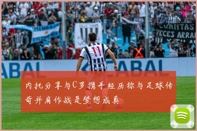 内托分享与C罗携手经历称与足球传奇并肩作战是梦想成真