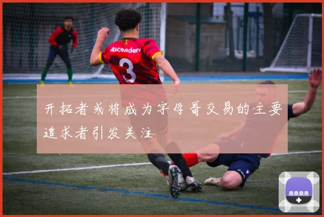 开拓者或将成为字母哥交易的主要追求者引发关注