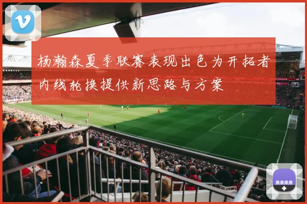 杨瀚森夏季联赛表现出色为开拓者内线轮换提供新思路与方案