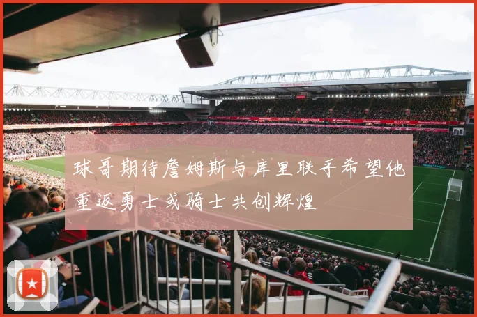 球哥期待詹姆斯与库里联手希望他重返勇士或骑士共创辉煌