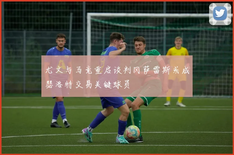 尤文与马竞重启谈判冈萨雷斯或成瑟洛特交易关键球员
