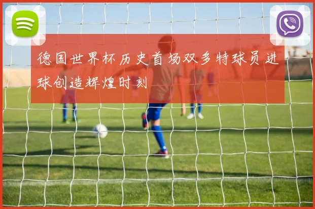 德国世界杯历史首场双多特球员进球创造辉煌时刻