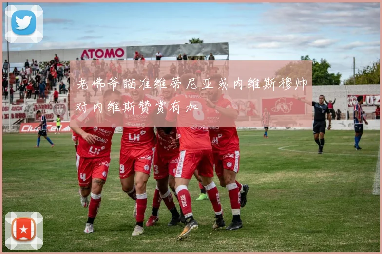 老佛爷瞄准维蒂尼亚或内维斯穆帅对内维斯赞赏有加
