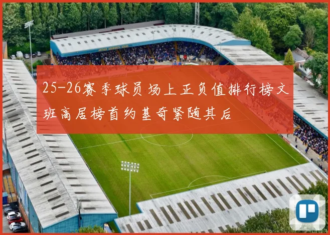 25-26赛季球员场上正负值排行榜文班高居榜首约基奇紧随其后