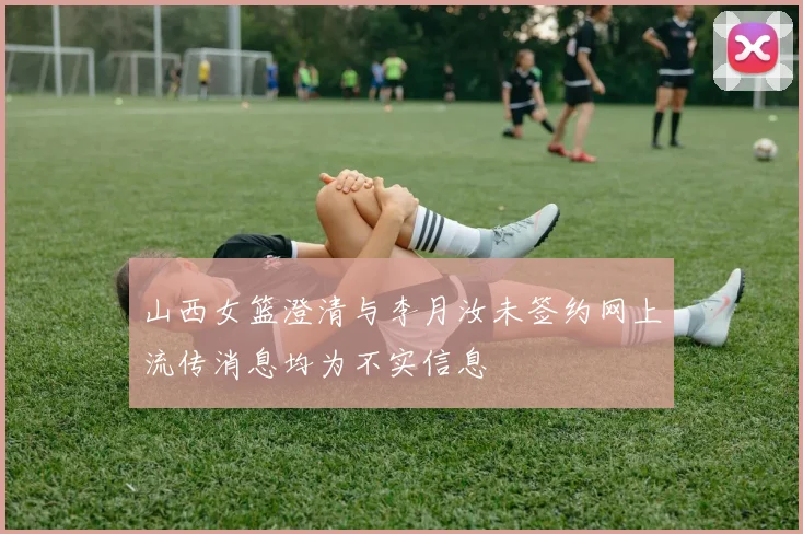 山西女篮澄清与李月汝未签约网上流传消息均为不实信息