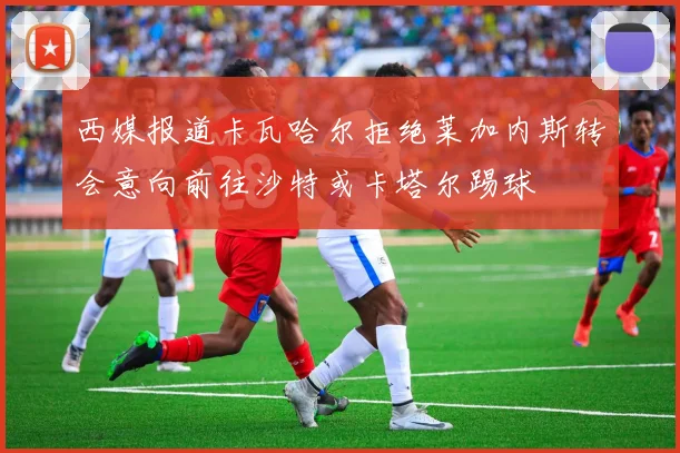 西媒报道卡瓦哈尔拒绝莱加内斯转会意向前往沙特或卡塔尔踢球