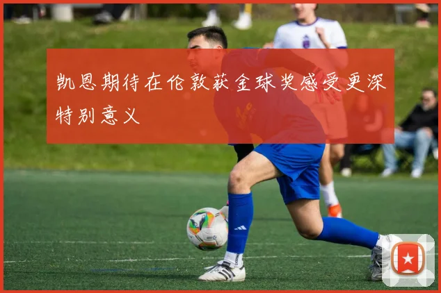 凯恩期待在伦敦获金球奖感受更深特别意义
