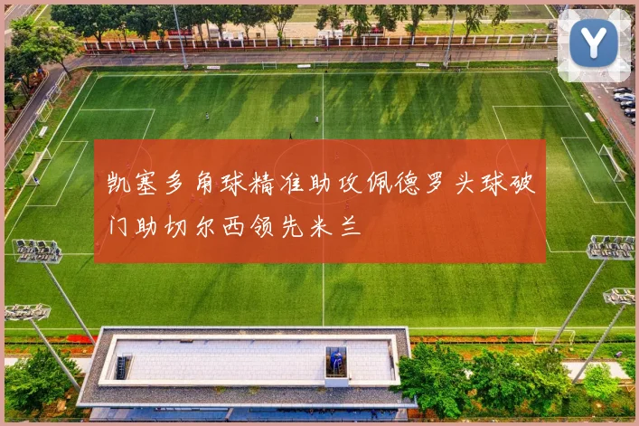 凯塞多角球精准助攻佩德罗头球破门助切尔西领先米兰