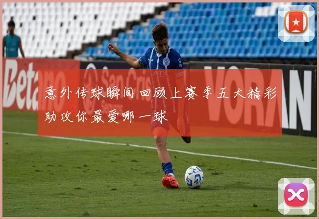 意外传球瞬间回顾上赛季五大精彩助攻你最爱哪一球