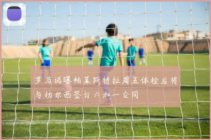 罗马诺曝帕莱斯特拉周五体检后将与切尔西签订六加一合同