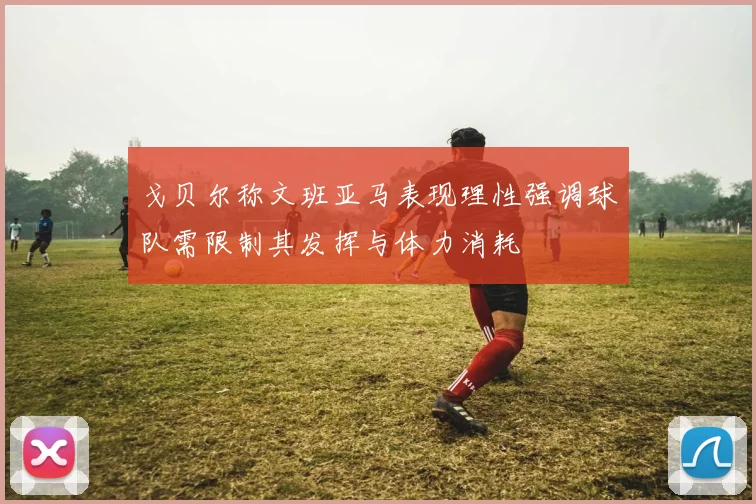 戈贝尔称文班亚马表现理性强调球队需限制其发挥与体力消耗