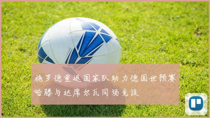 施罗德重返国家队助力德国世预赛哈滕与达席尔瓦同场竞技