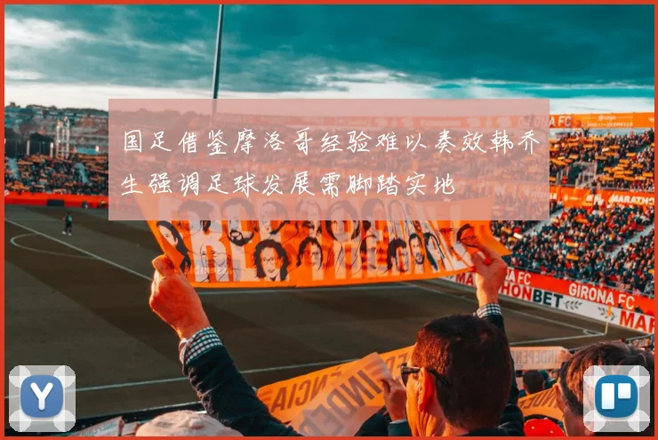 国足借鉴摩洛哥经验难以奏效韩乔生强调足球发展需脚踏实地