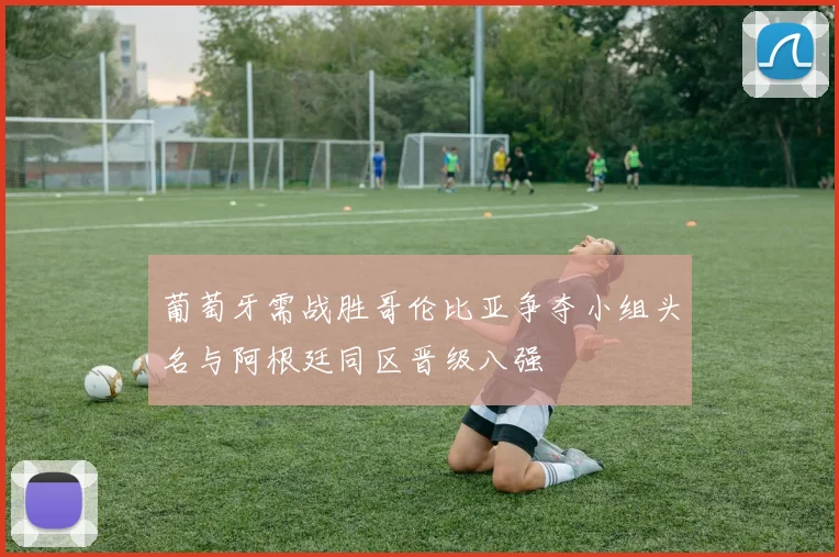 葡萄牙需战胜哥伦比亚争夺小组头名与阿根廷同区晋级八强