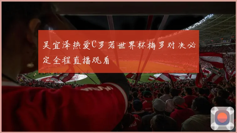 吴宜泽热爱C罗若世界杯梅罗对决必定全程直播观看