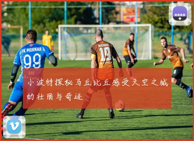 小波特探秘马丘比丘感受天空之城的壮丽与奇迹