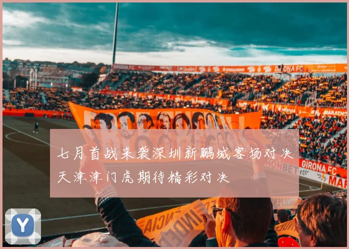 七月首战来袭深圳新鹏城客场对决天津津门虎期待精彩对决