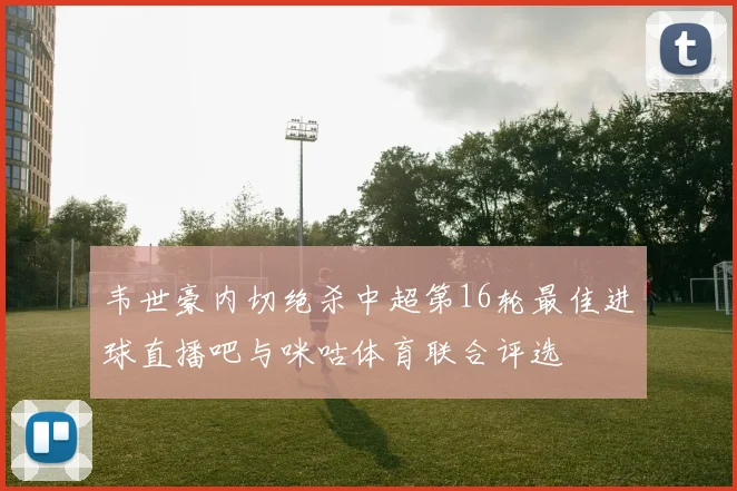 韦世豪内切绝杀中超第16轮最佳进球直播吧与咪咕体育联合评选