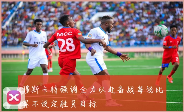 穆斯卡特强调全力以赴备战每场比赛不设定胜负目标