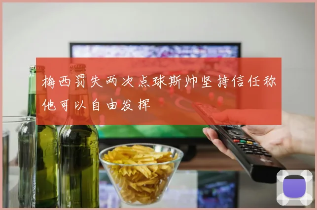 梅西罚失两次点球斯帅坚持信任称他可以自由发挥